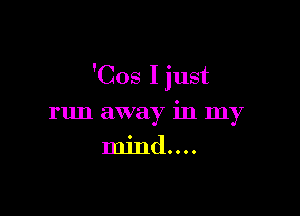 'Cos I just

run away in my
mind....