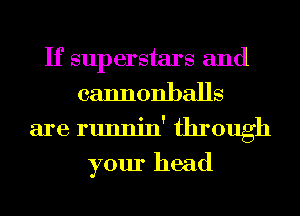 If superstars and
cannonballs
are runnin' through

your head
