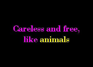 Careless and free,

like animals