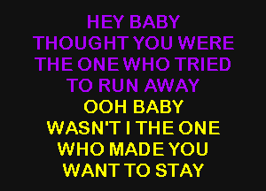 OOH BABY
WASN'T I THE ONE
WHO MADE YOU
WANT TO STAY