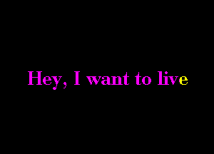 Hey, I want to live