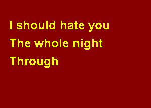 I should hate you
The whole night

Through