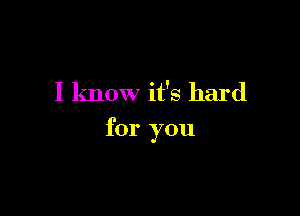 I know it's hard

for you