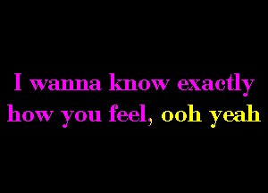 I wanna know exactly

how you feel, 00h yeah