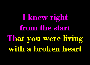 I knew right
from the start
That you were living

With a broken heart