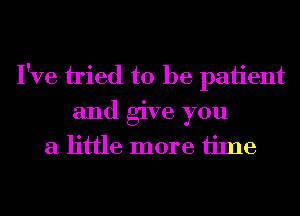 I've tied to be paiient
and give you
a little more ijme