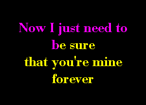 Now I just need to
be sure

that you're mine

forever