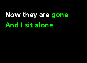 Now they are gone

And I sit alone