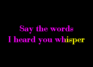 Say the words

I heard you whisper