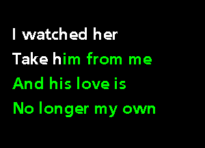 lwatched her
Take him from me
And his love is

No longer my own