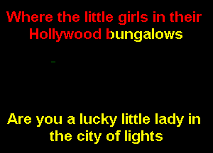 Where the little girls in their
Hollywood bungalows

Are you a lucky little lady in
the city of lights