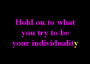 Hold on to What
you by to be
your individuality