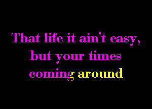 That life it ain't easy,
but your ijmes
coming around