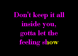 Don't keep it all
inside you,

gotta let the
feeling show