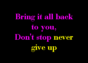 Bring it all back

to you,

Don't stop never

give up