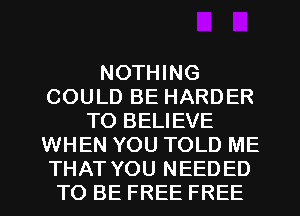 NOTHING
COULD BE HARDER
TO BELIEVE
WHEN YOU TOLD ME

THAT YOU NEEDED
TO BE FREE FREE I