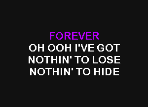 OH OOH I'VE GOT

NOTHIN' TO LOSE
NOTHIN' TO HIDE