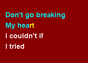 Don't go breaking
My heart

I couldn't if
I tried