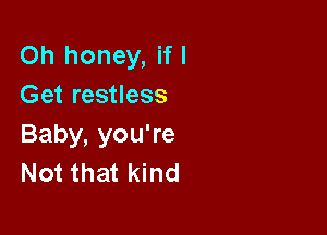 Oh honey, if I
Get restless

Baby, you're
Not that kind