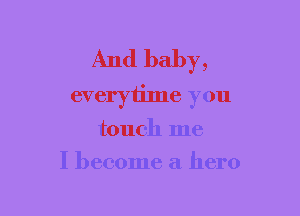 And baby,
everytime you

touch me
I become a hero