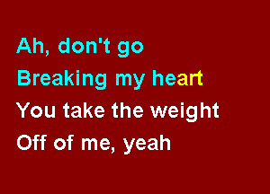 Ah, don't go
Breaking my heart

You take the weight
Off of me, yeah