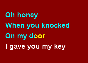 Oh honey
When you knocked

On my door
I gave you my key