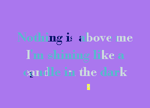 Nothing is above me
I'm shining like a
candle in the dark

4