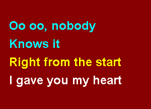 00 oo, nobody
Knows it

Right from the start
I gave you my heart