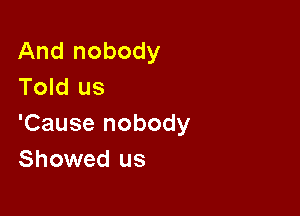 And nobody
Told us

'Cause nobody
Showed us