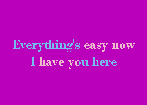 Everydling's easy now

I have you here