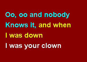 00, co and nobody
Knows it, and when

l was down
I was your clown