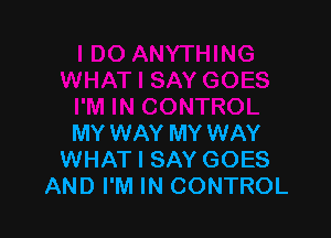 MY WAY MY WAY
WHAT I SAY GOES
AND I'M IN CONTROL