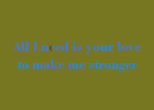 All I need is your love

to make me sironger