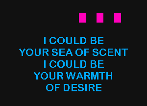 ICOULD BE
YOUR SEA OF SCENT

I COULD BE
YOURWARMTH
OF DESIRE