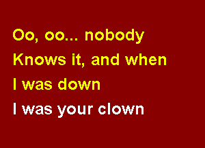 00, oo... nobody
Knows it, and when

l was down
I was your clown