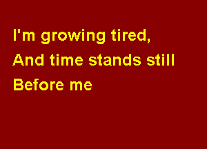 I'm growing tired,
And time stands still

Before me