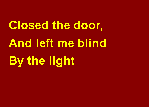 Closed the door,
And left me blind

By the light