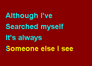 Although I've
Searched myself

It's always
Someone else I see