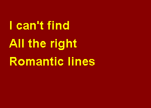 I can't find
All the right

Romantic lines