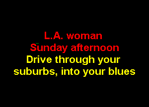L.A. woman
Sunday afternoon

Drive through your
suburbs, into your blues
