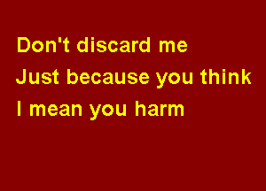 Don't discard me
Just because you think

I mean you harm