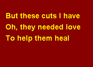 But these cuts I have
Oh, they needed love

To help them heal