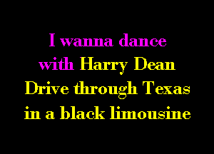 I wanna dance
With Harry Dean
Drive through Texas

in a black limousine