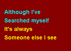 Although I've
Searched myself

It's always
Someone else I see