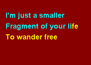 I'm just a smaller
Fragment of your life

To wander free