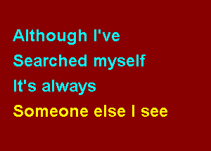 Although I've
Searched myself

It's always
Someone else I see
