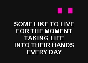 SOME LIKE TO LIVE
FOR THE MOMENT
TAKING LIFE
INTO THEIR HANDS

EVERY DAY I