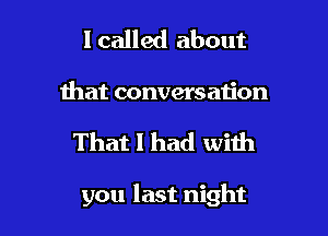 I called about
that conversation

That I had with

you last night