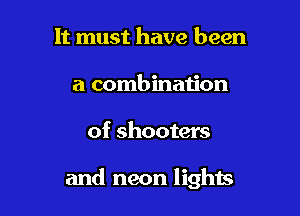 It must have been
a combination

of shooters

and neon lighis