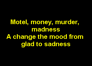 Motel, money, murder,
madness

A change the mood from
glad to sadness